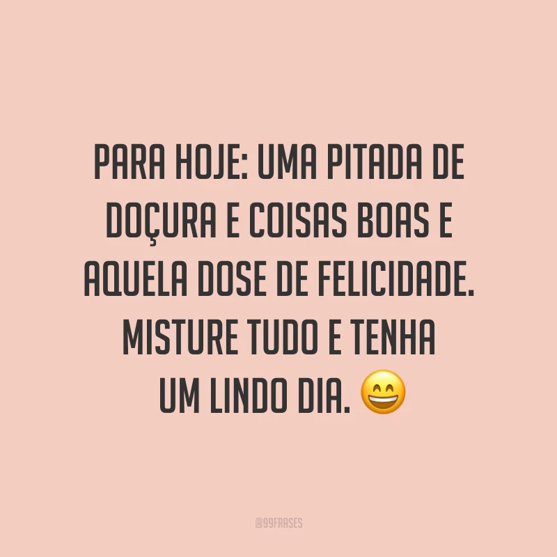 Para hoje: uma pitada de doçura e coisas boas e aquela dose de felicidade. Misture tudo e tenha um lindo dia. ?