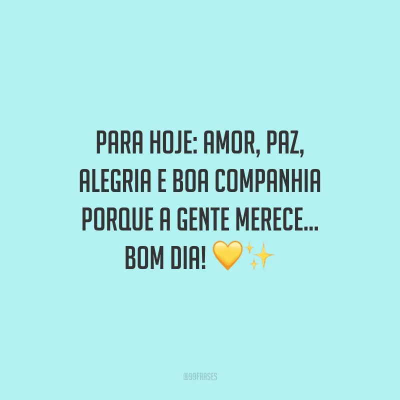 Para hoje: amor, paz, alegria e boa companhia porque a gente merece... Bom dia!
