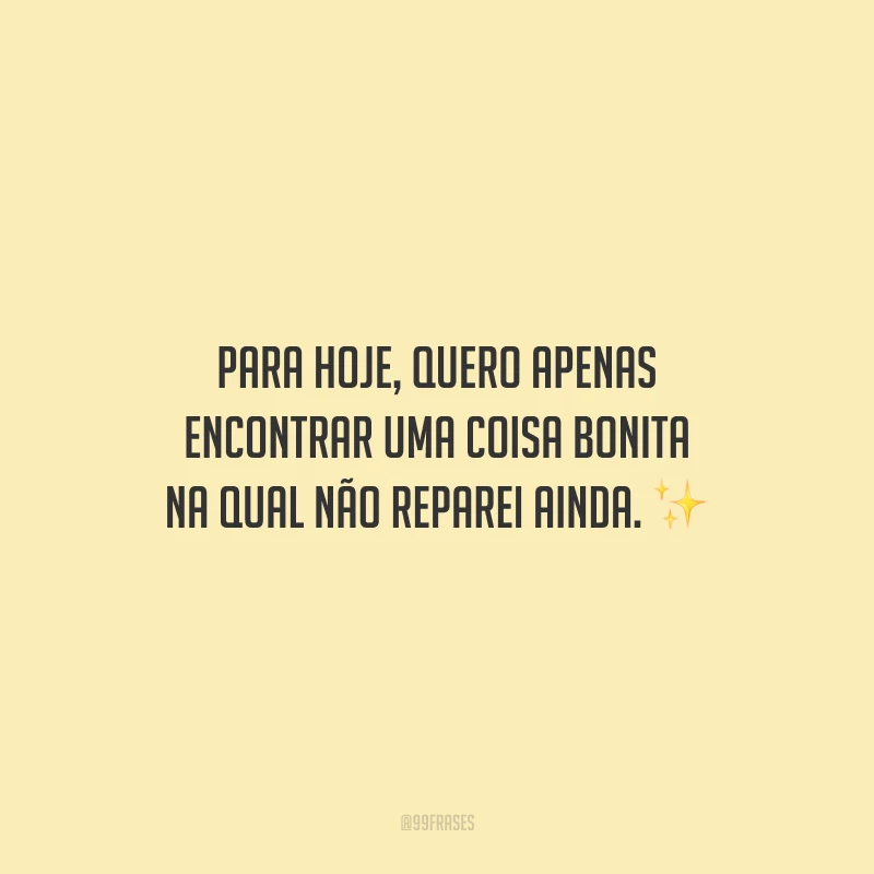 Para hoje, quero apenas encontrar uma coisa bonita na qual não reparei ainda.