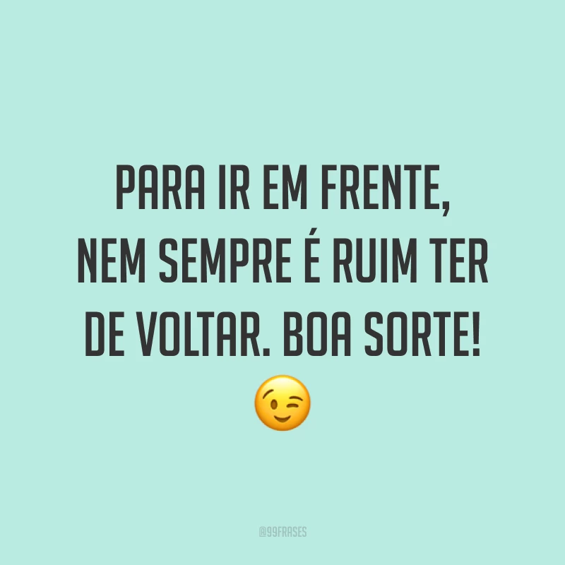 Para ir em frente, nem sempre é ruim ter de voltar. Boa sorte! 😉