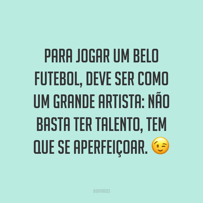 Para jogar um belo futebol, deve ser como um grande artista: não basta ter talento, tem que se aperfeiçoar. ?