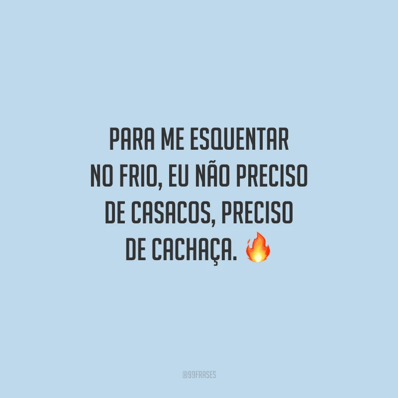 Para me esquentar no frio, eu não preciso de casacos, preciso de cachaça.