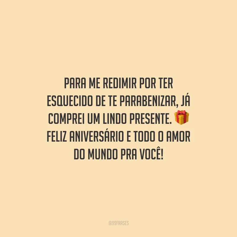Para me redimir por ter esquecido de te parabenizar, já comprei um lindo presente. Feliz aniversário e todo o amor do mundo pra você!