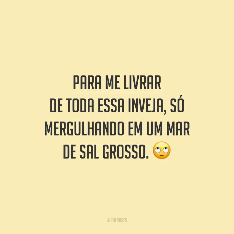Para me livrar de toda essa inveja, só mergulhando em um mar de sal grosso.
