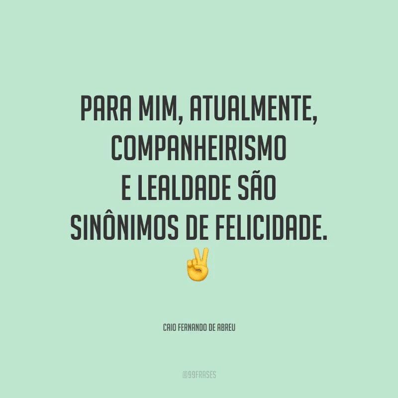Para mim, atualmente, companheirismo e lealdade são sinônimos de felicidade.
