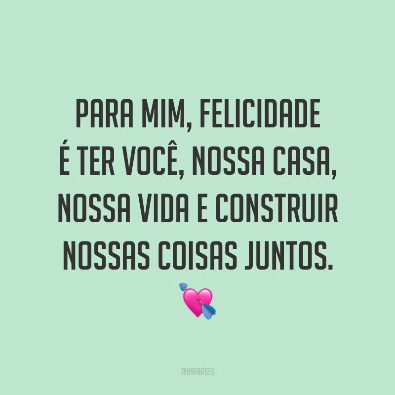 Para mim, felicidade é ter você, nossa casa, nossa vida e construir nossas coisas juntos. 💘