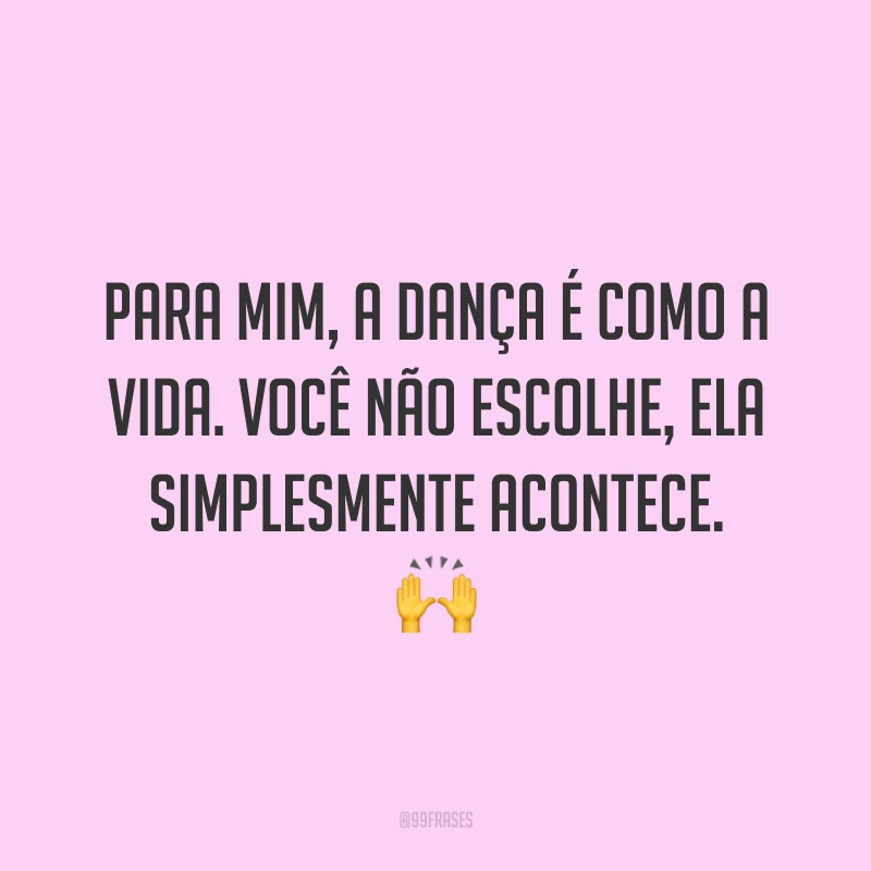 Para mim, a dança é como a vida. Você não escolhe, ela simplesmente acontece. 🙌