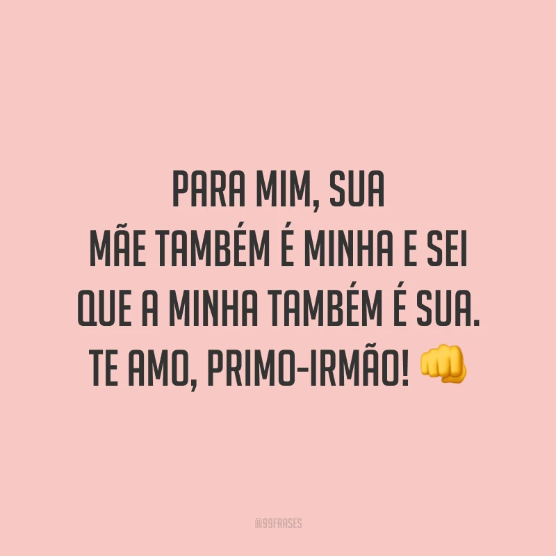 Para mim, sua mãe também é minha e sei que a minha também é sua. Te amo, primo-irmão!