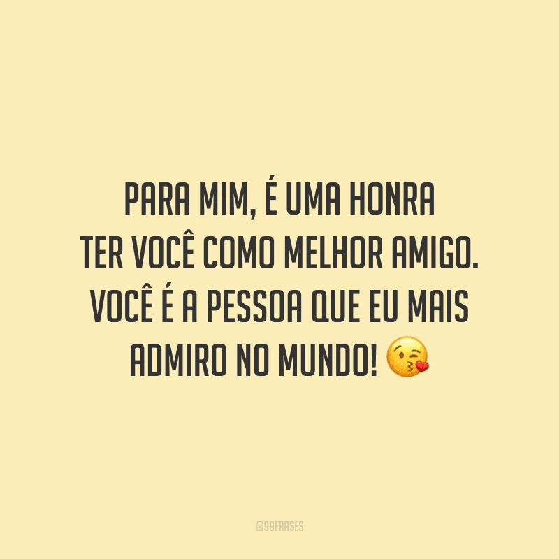 Para mim, é uma honra ter você como melhor amigo. Você é a pessoa que eu mais admiro no mundo!