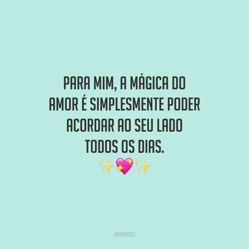 Para mim, a mágica do amor é simplesmente poder acordar ao seu lado todos os dias.