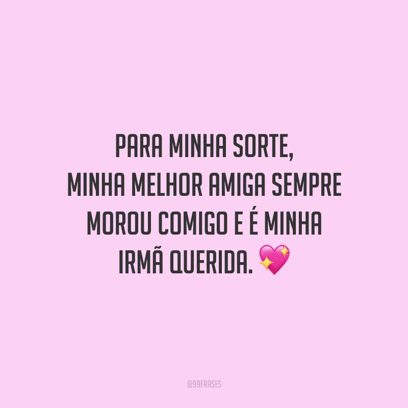 Para minha sorte, minha melhor amiga sempre morou comigo e é minha irmã querida.