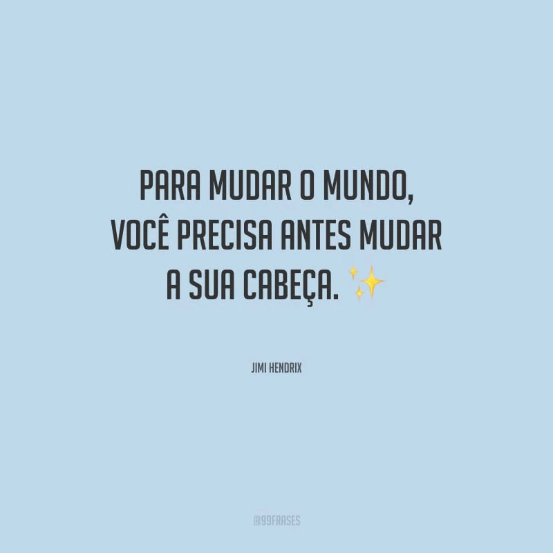 Para mudar o mundo, você precisa antes mudar a sua cabeça.