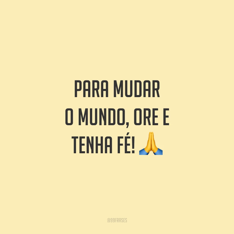Para mudar o mundo, ore e tenha fé! 🙏