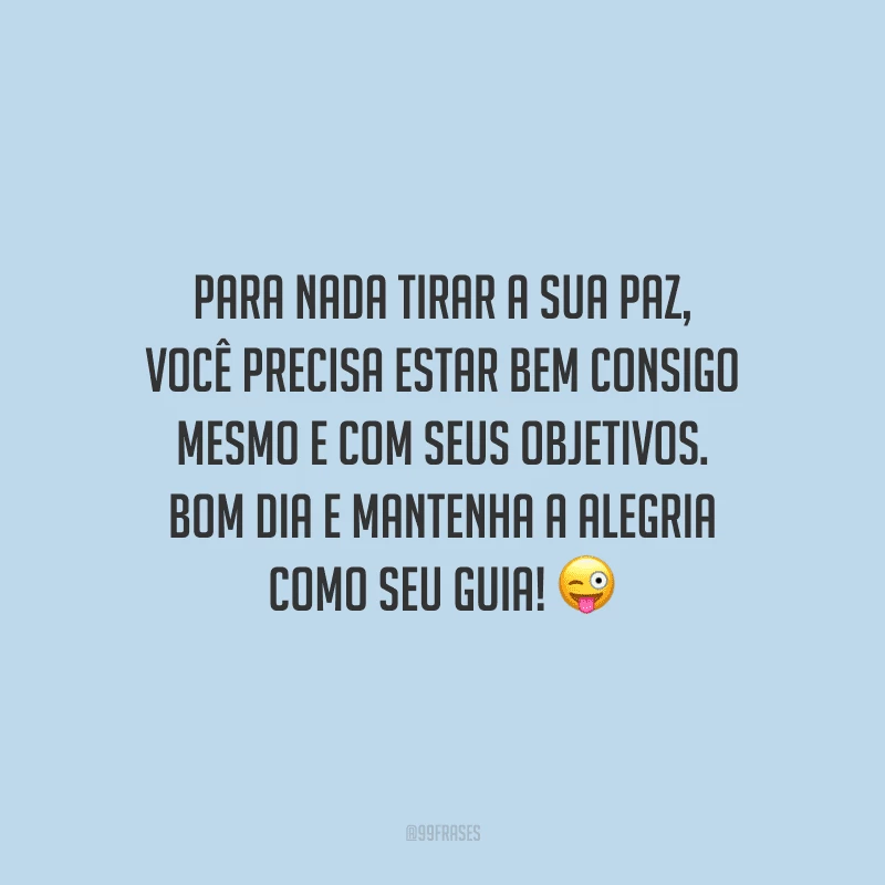 Para nada tirar a sua paz, você precisa estar bem consigo mesmo e com seus objetivos. Bom dia e mantenha a alegria como seu guia!