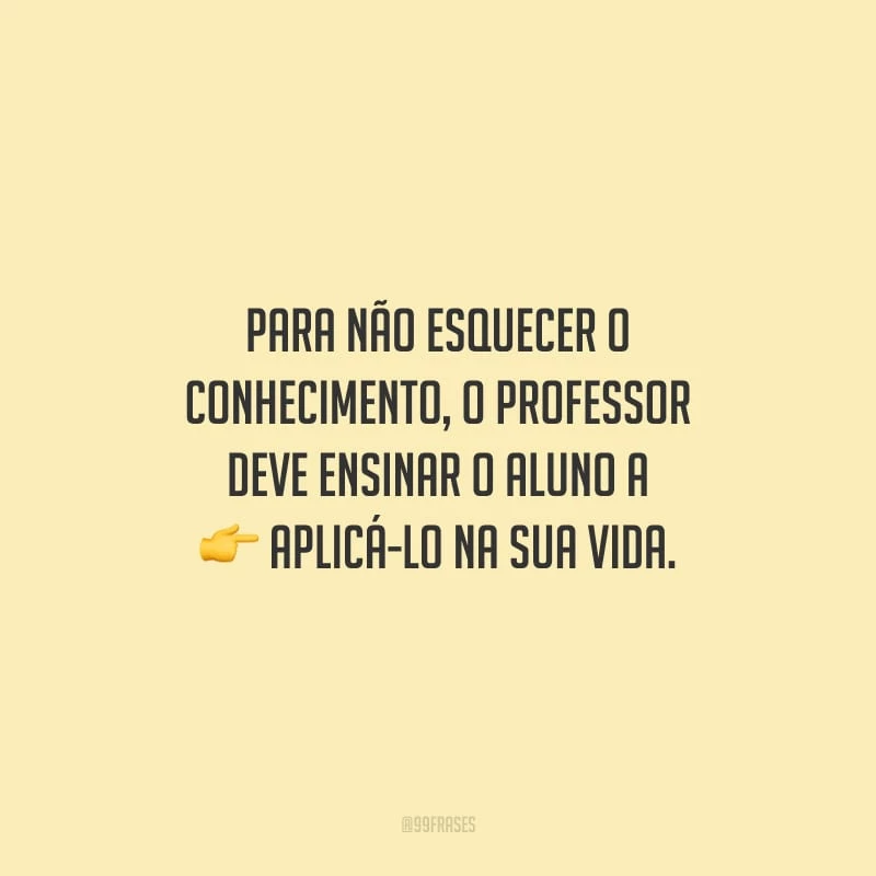 Para não esquecer o conhecimento, o professor deve ensinar o aluno a aplicá-lo na sua vida.