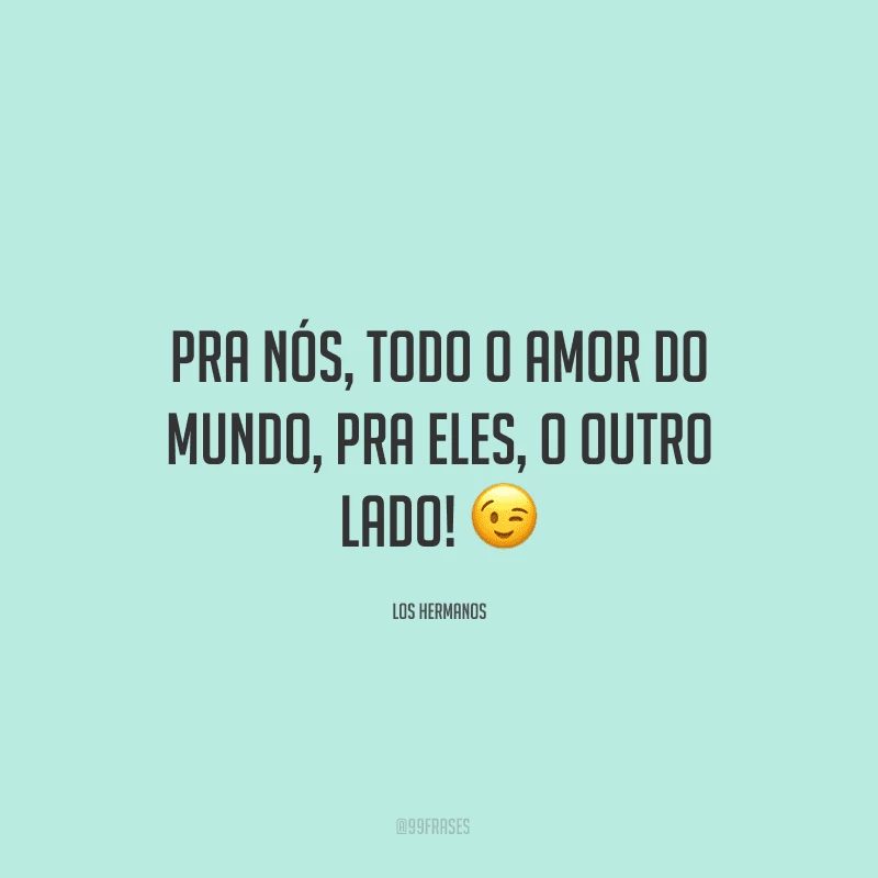 Pra nós, todo o amor do mundo, pra eles, o outro lado! ?