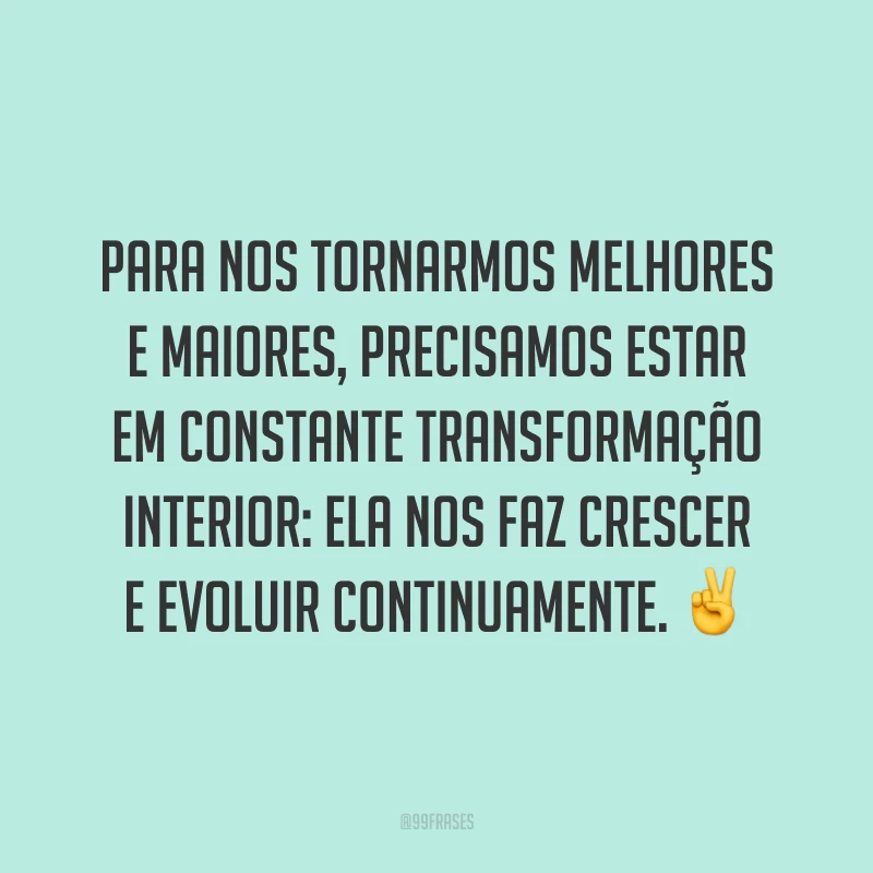 Para nos tornarmos melhores e maiores, precisamos estar em constante transformação interior: ela nos faz crescer e evoluir continuamente. ✌