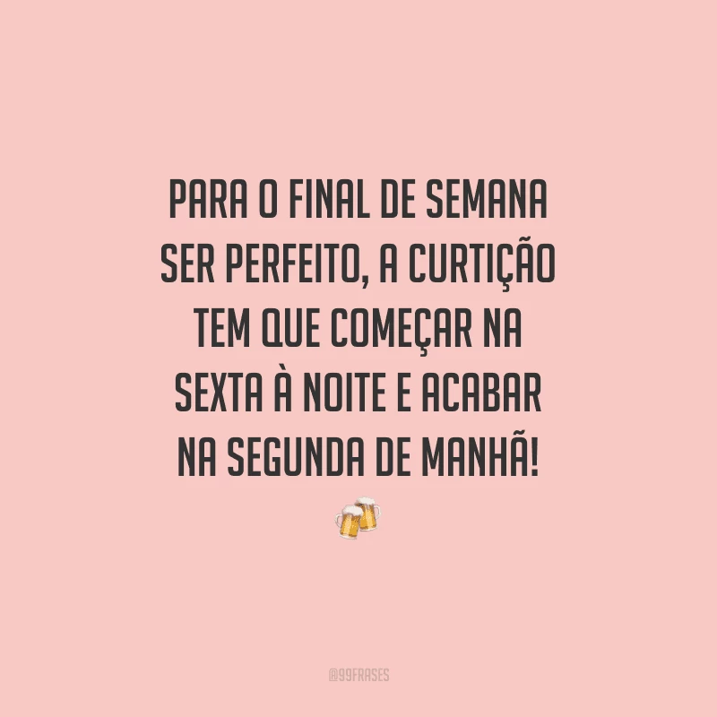 Para o final de semana ser perfeito, a curtição tem que começar na sexta à noite e acabar na segunda de manhã!