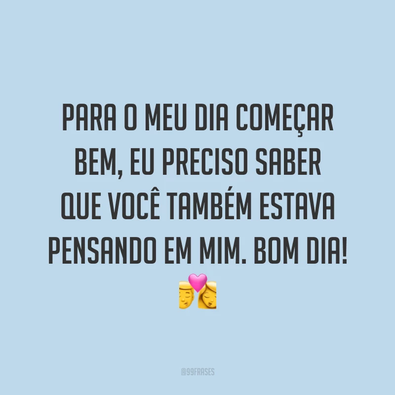 Para o meu dia começar bem, eu preciso saber que você também estava pensando em mim. Bom dia! ?