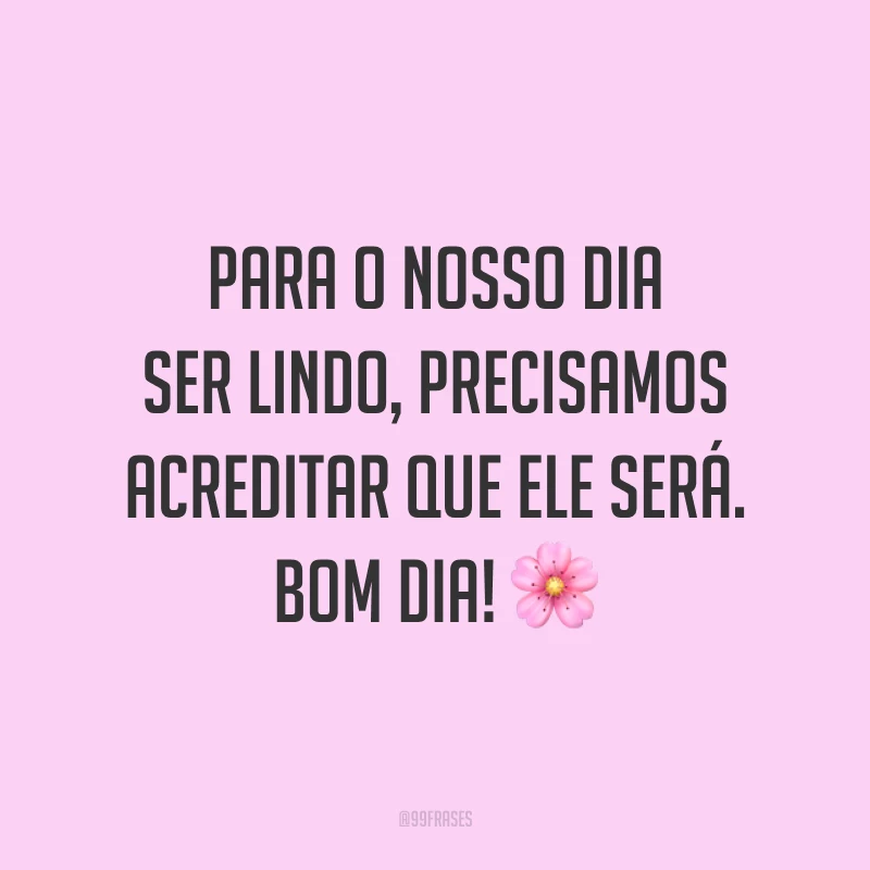 Para o nosso dia ser lindo, precisamos acreditar que ele será. Bom dia! 🌸