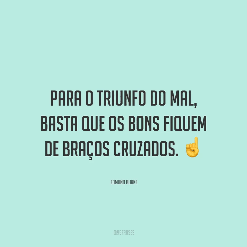 Para o triunfo do mal, basta que os bons fiquem de braços cruzados.