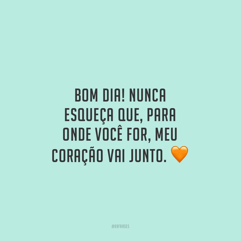 Bom dia! Nunca esqueça que, para onde você for, meu coração vai junto.