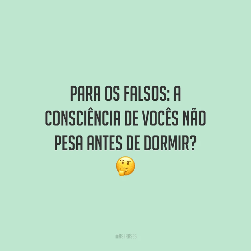 Para os falsos: a consciência de vocês não pesa antes de dormir?