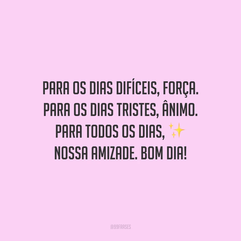 Para os dias difíceis, força. Para os dias tristes, ânimo. Para todos os dias, nossa amizade. Bom dia!