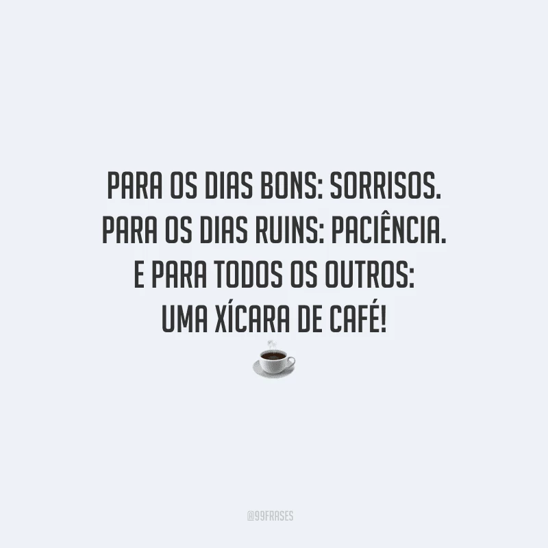 Para os dias bons: sorrisos. Para os dias ruins: paciência. E para todos os outros: uma xícara de café!
