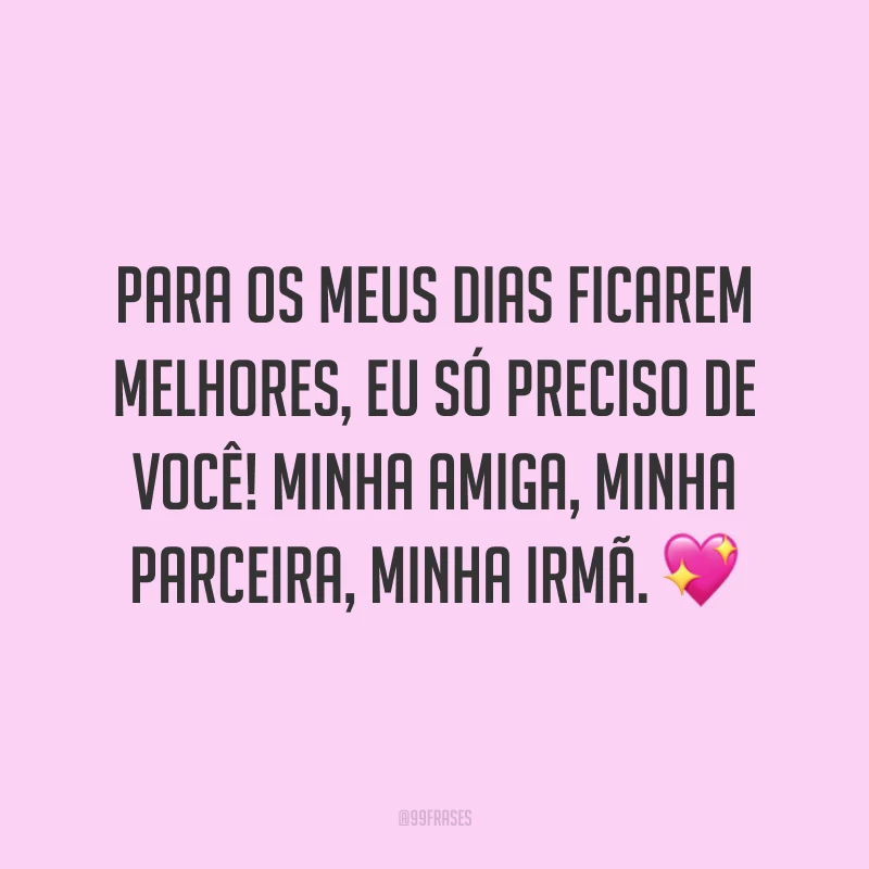 Para os meus dias ficarem melhores, eu só preciso de você! Minha amiga, minha parceira, minha irmã. 💖