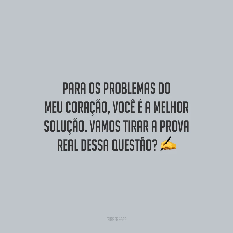 Para os problemas do meu coração, você é a melhor solução. Vamos tirar a prova real dessa questão?