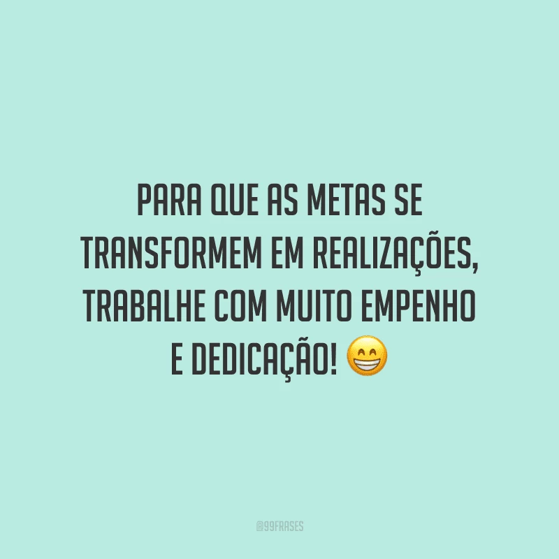 Para que as metas se transformem em realizações, trabalhe com muito empenho e dedicação!