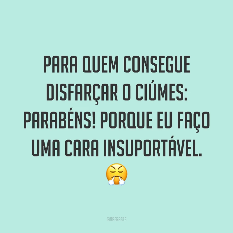 Para quem consegue disfarçar o ciúmes: parabéns! Porque eu faço uma cara insuportável. ?