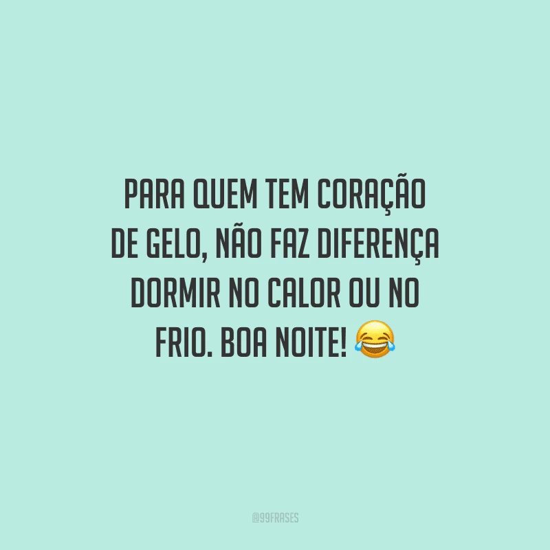 Para quem tem coração de gelo, não faz diferença dormir no calor ou no frio. Boa noite! 
