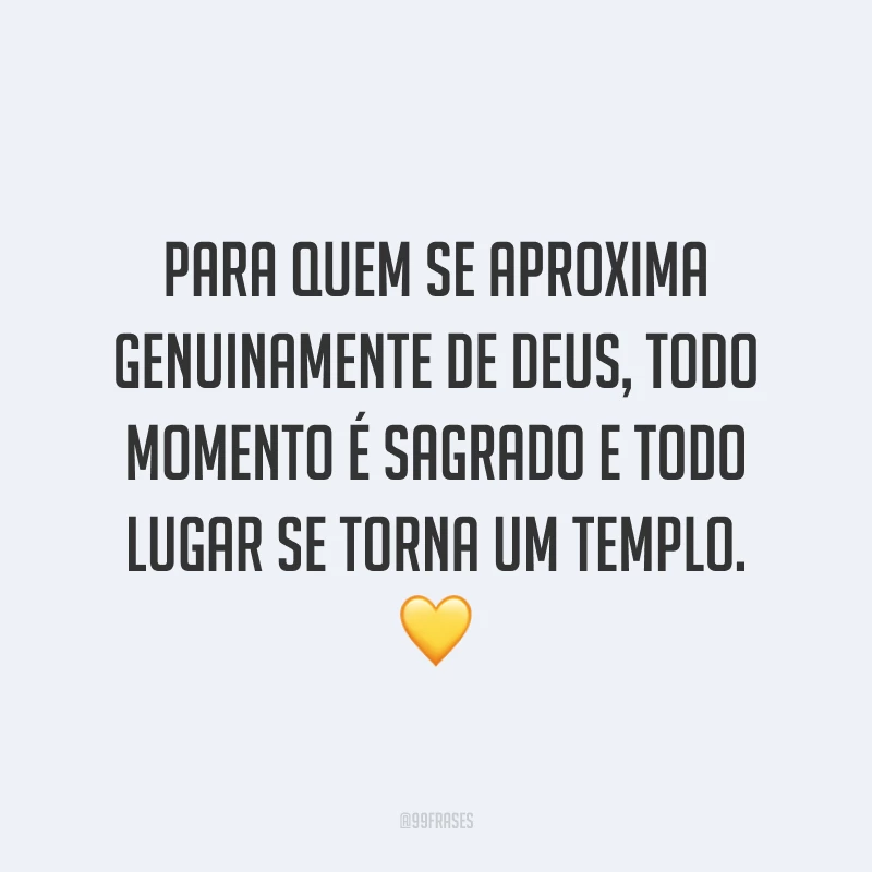 Para quem se aproxima genuinamente de Deus, todo momento é sagrado e todo lugar se torna um templo. 💛