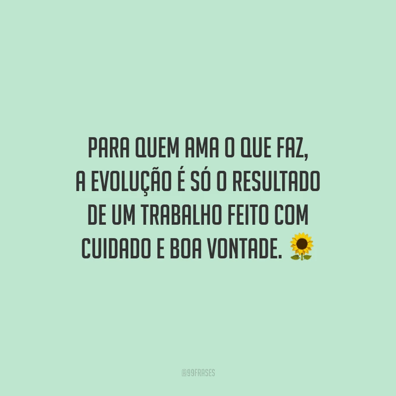 Para quem ama o que faz, a evolução é só o resultado de um trabalho feito com cuidado e boa vontade.