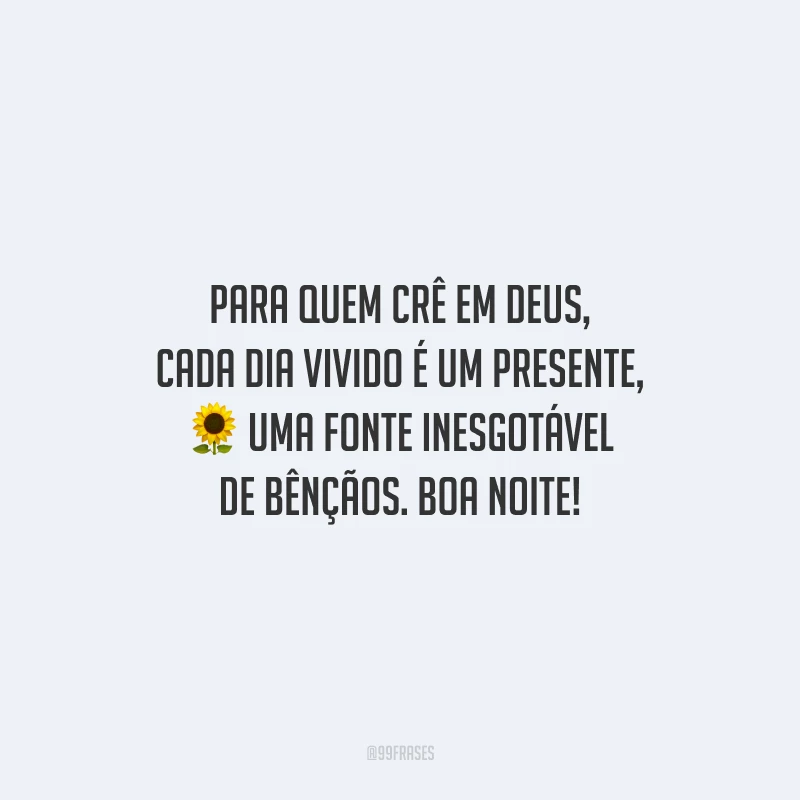 Para quem crê em Deus, cada dia vivido é um presente, uma fonte inesgotável de bênçãos. Boa noite!
