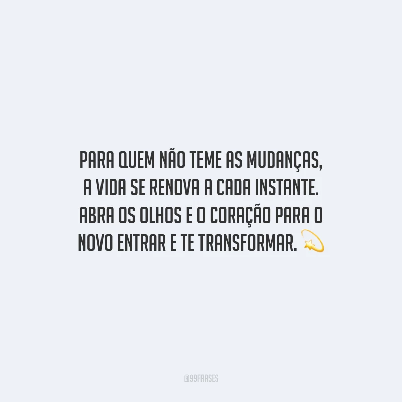 Para quem não teme as mudanças, a vida se renova a cada instante. Abra os olhos e o coração para o novo entrar e te transformar.
