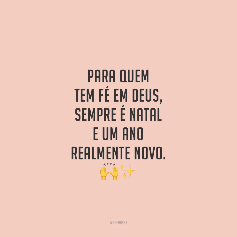 Para quem tem fé em Deus, sempre é Natal e um Ano realmente Novo.
