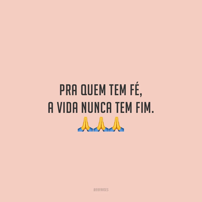 Pra quem tem fé, a vida nunca tem fim. 