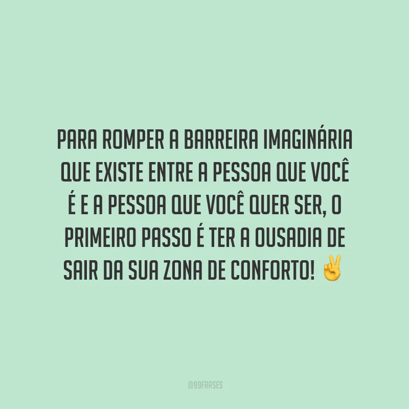 Para romper a barreira imaginária que existe entre a pessoa que você é e a pessoa que você quer ser, o primeiro passo é ter a ousadia de sair da sua zona de conforto!