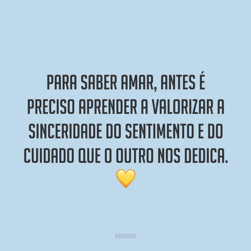 Para saber amar, antes é preciso aprender a valorizar a sinceridade do sentimento e do cuidado que o outro nos dedica. 💛