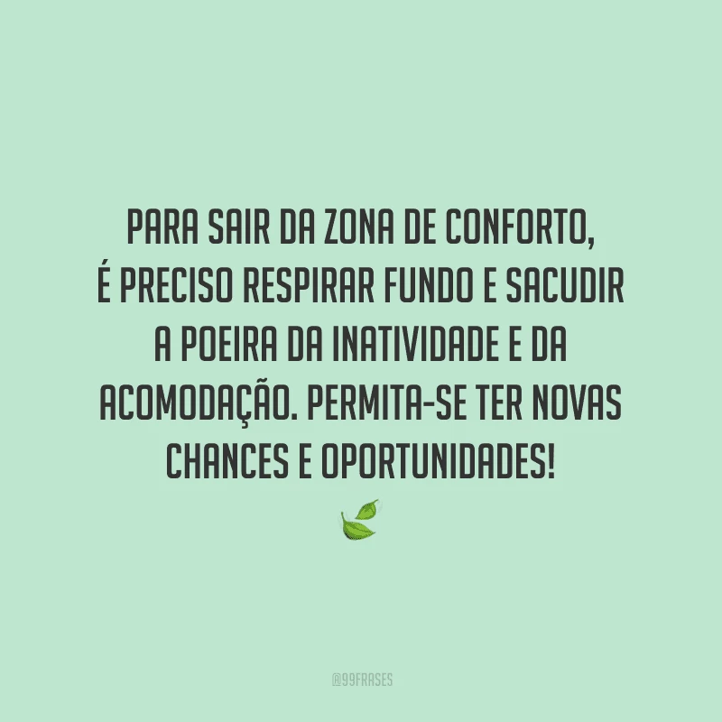 Para sair da zona de conforto, é preciso respirar fundo e sacudir a poeira da inatividade e da acomodação. Permita-se ter novas chances e oportunidades!