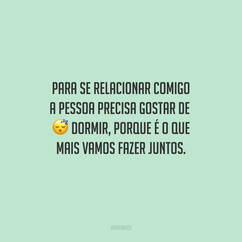 Para se relacionar comigo a pessoa precisa gostar de dormir, porque é o que mais vamos fazer juntos.