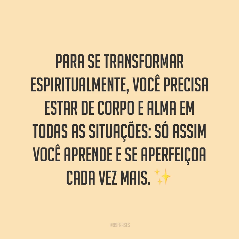 Para se transformar espiritualmente, você precisa estar de corpo e alma em todas as situações: só assim você aprende e se aperfeiçoa cada vez mais. ✨