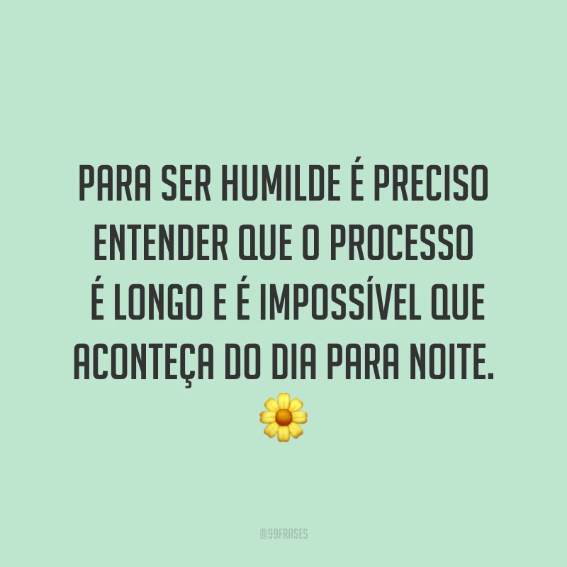 Para ser humilde é preciso entender que o processo é longo e é impossível que aconteça do dia para noite. ?