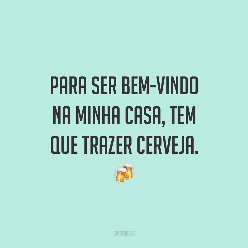 Para ser bem-vindo na minha casa, tem que trazer cerveja. 🍻