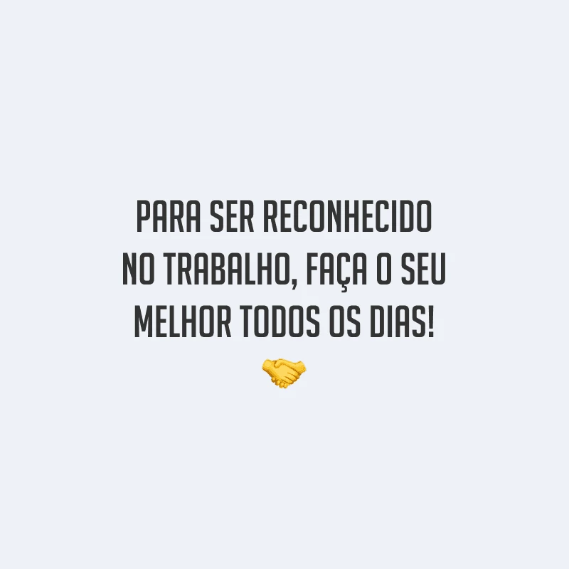 Para ser reconhecido no trabalho, faça o seu melhor todos os dias!