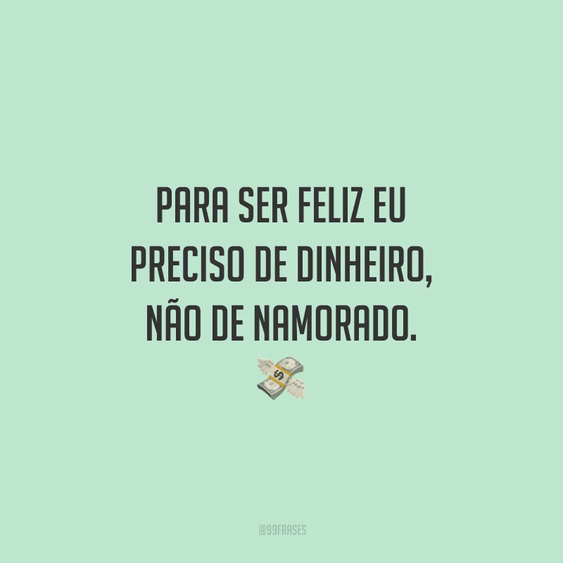 Para ser feliz eu preciso de dinheiro, não de namorado.