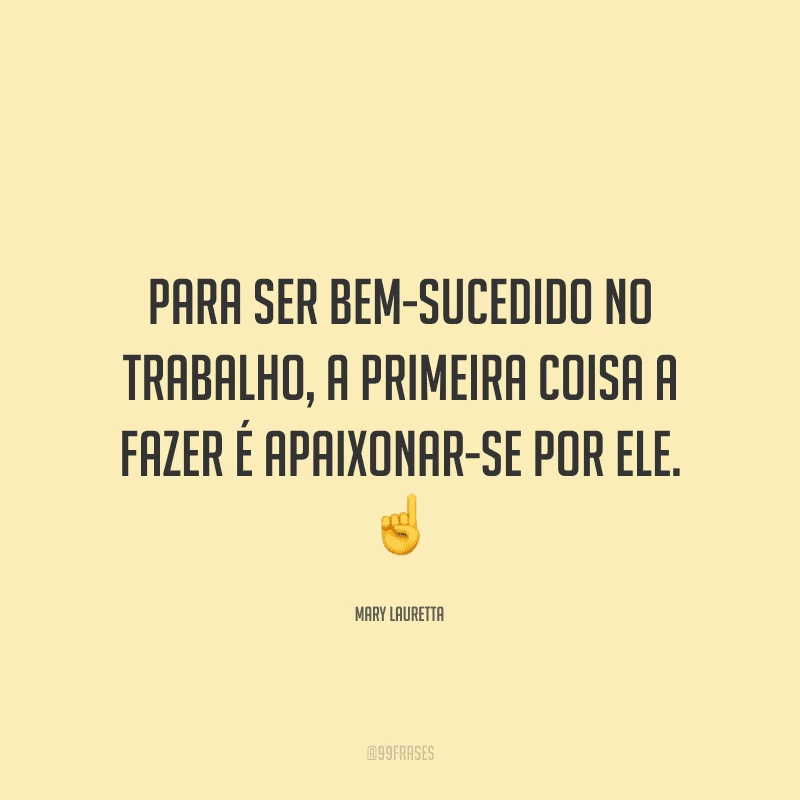 Para ser bem-sucedido no trabalho, a primeira coisa a fazer é apaixonar-se por ele.
